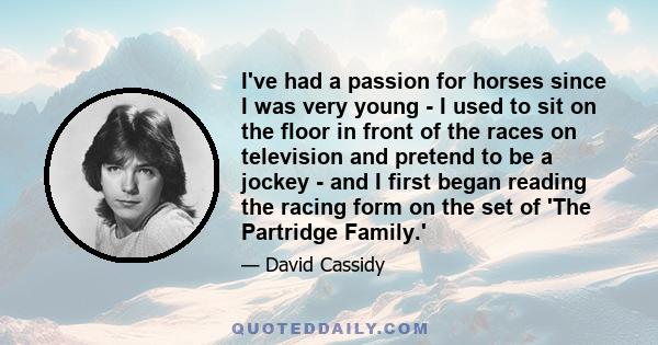 I've had a passion for horses since I was very young - I used to sit on the floor in front of the races on television and pretend to be a jockey - and I first began reading the racing form on the set of 'The Partridge