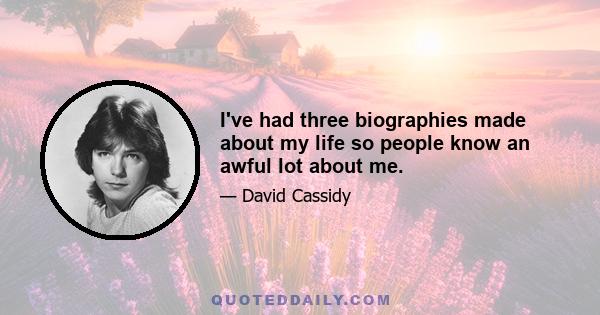 I've had three biographies made about my life so people know an awful lot about me.