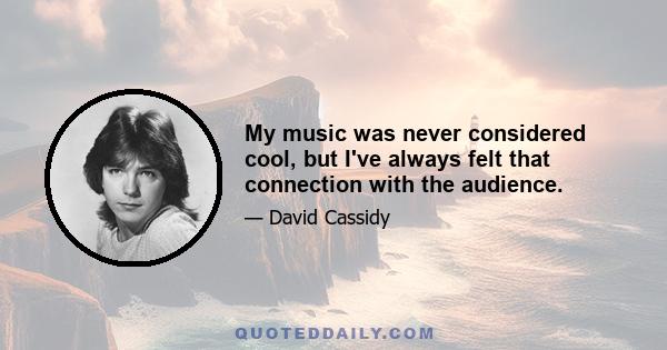 My music was never considered cool, but I've always felt that connection with the audience.