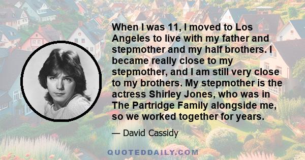 When I was 11, I moved to Los Angeles to live with my father and stepmother and my half brothers. I became really close to my stepmother, and I am still very close to my brothers. My stepmother is the actress Shirley