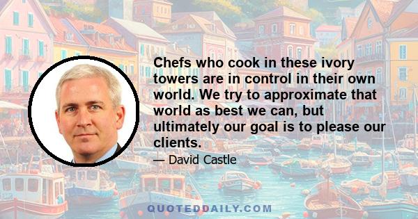 Chefs who cook in these ivory towers are in control in their own world. We try to approximate that world as best we can, but ultimately our goal is to please our clients.