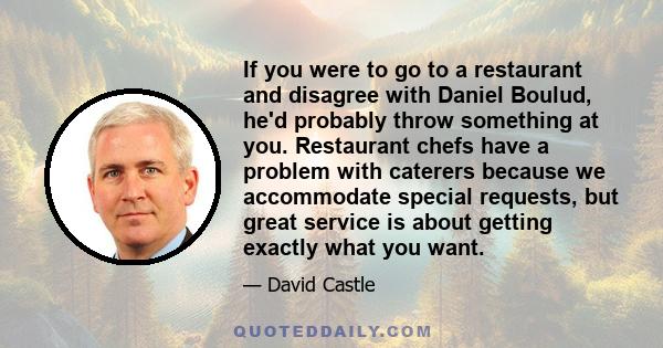 If you were to go to a restaurant and disagree with Daniel Boulud, he'd probably throw something at you. Restaurant chefs have a problem with caterers because we accommodate special requests, but great service is about