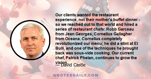 Our clients wanted the restaurant experience, not their mother's buffet dinner - so we reached out to that world and hired a series of restaurant chefs: Robb Garceau from Jean Georges, Cornelius Gallagher from Oceana.