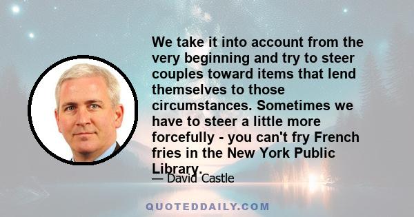 We take it into account from the very beginning and try to steer couples toward items that lend themselves to those circumstances. Sometimes we have to steer a little more forcefully - you can't fry French fries in the