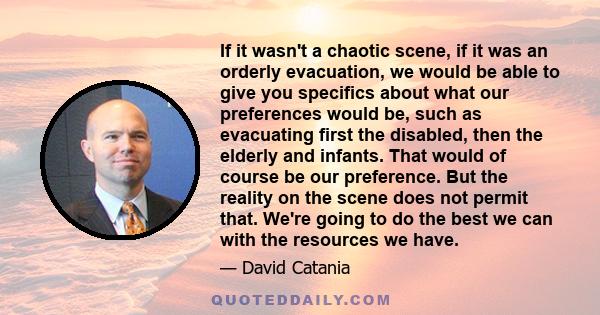 If it wasn't a chaotic scene, if it was an orderly evacuation, we would be able to give you specifics about what our preferences would be, such as evacuating first the disabled, then the elderly and infants. That would