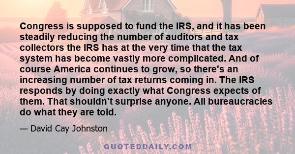 Congress is supposed to fund the IRS, and it has been steadily reducing the number of auditors and tax collectors the IRS has at the very time that the tax system has become vastly more complicated. And of course