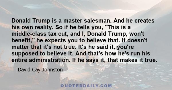 Donald Trump is a master salesman. And he creates his own reality. So if he tells you, This is a middle-class tax cut, and I, Donald Trump, won't benefit, he expects you to believe that. It doesn't matter that it's not