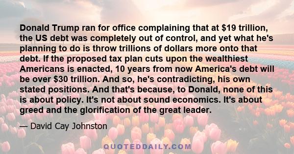 Donald Trump ran for office complaining that at $19 trillion, the US debt was completely out of control, and yet what he's planning to do is throw trillions of dollars more onto that debt. If the proposed tax plan cuts