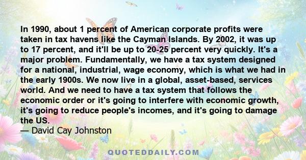 In 1990, about 1 percent of American corporate profits were taken in tax havens like the Cayman Islands. By 2002, it was up to 17 percent, and it'll be up to 20-25 percent very quickly. It's a major problem.