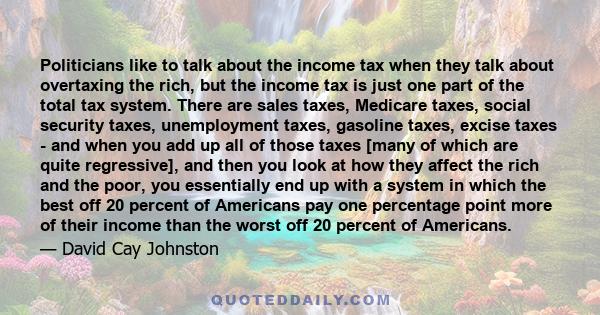 Politicians like to talk about the income tax when they talk about overtaxing the rich, but the income tax is just one part of the total tax system. There are sales taxes, Medicare taxes, social security taxes,