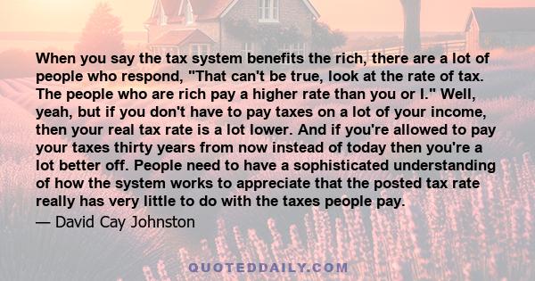 When you say the tax system benefits the rich, there are a lot of people who respond, That can't be true, look at the rate of tax. The people who are rich pay a higher rate than you or I. Well, yeah, but if you don't