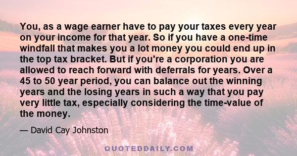 You, as a wage earner have to pay your taxes every year on your income for that year. So if you have a one-time windfall that makes you a lot money you could end up in the top tax bracket. But if you're a corporation