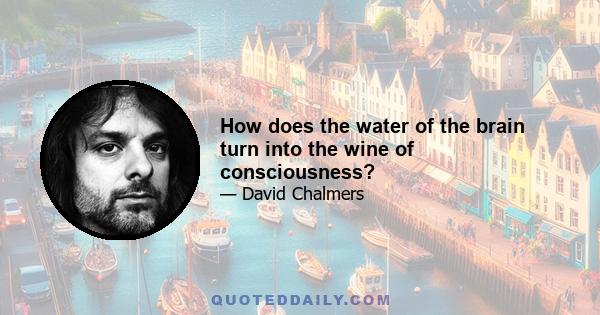 How does the water of the brain turn into the wine of consciousness?