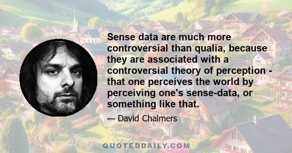 Sense data are much more controversial than qualia, because they are associated with a controversial theory of perception - that one perceives the world by perceiving one's sense-data, or something like that.