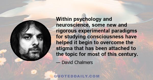 Within psychology and neuroscience, some new and rigorous experimental paradigms for studying consciousness have helped it begin to overcome the stigma that has been attached to the topic for most of this century.