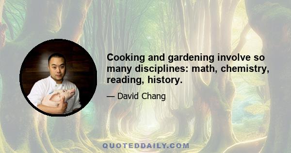 Cooking and gardening involve so many disciplines: math, chemistry, reading, history.