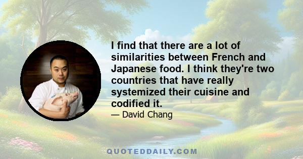 I find that there are a lot of similarities between French and Japanese food. I think they're two countries that have really systemized their cuisine and codified it.