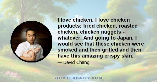 I love chicken. I love chicken products: fried chicken, roasted chicken, chicken nuggets - whatever. And going to Japan, I would see that these chicken were smoked and then grilled and then have this amazing crispy skin.