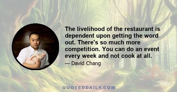 The livelihood of the restaurant is dependent upon getting the word out. There's so much more competition. You can do an event every week and not cook at all.