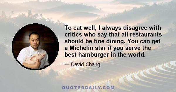 To eat well, I always disagree with critics who say that all restaurants should be fine dining. You can get a Michelin star if you serve the best hamburger in the world.