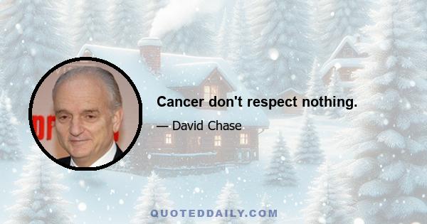 Cancer don't respect nothing.