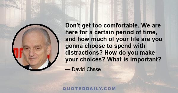 Don't get too comfortable. We are here for a certain period of time, and how much of your life are you gonna choose to spend with distractions? How do you make your choices? What is important?