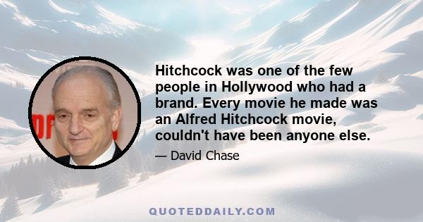 Hitchcock was one of the few people in Hollywood who had a brand. Every movie he made was an Alfred Hitchcock movie, couldn't have been anyone else.