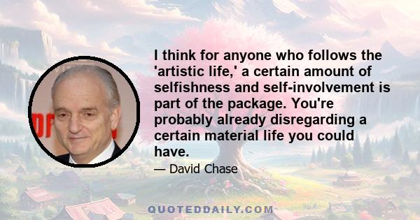 I think for anyone who follows the 'artistic life,' a certain amount of selfishness and self-involvement is part of the package. You're probably already disregarding a certain material life you could have.