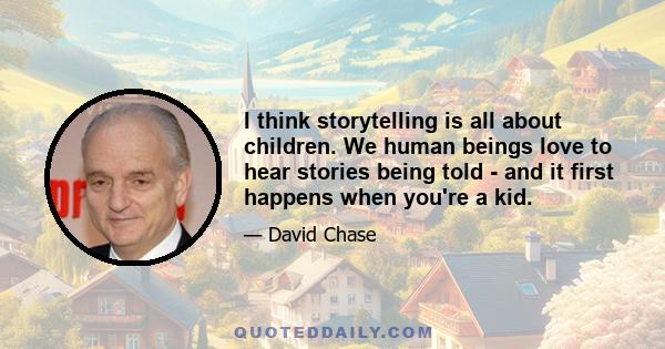 I think storytelling is all about children. We human beings love to hear stories being told - and it first happens when you're a kid.