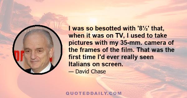 I was so besotted with '8½' that, when it was on TV, I used to take pictures with my 35-mm. camera of the frames of the film. That was the first time I'd ever really seen Italians on screen.