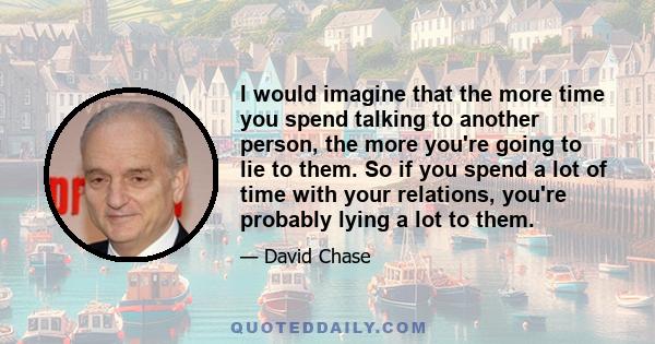 I would imagine that the more time you spend talking to another person, the more you're going to lie to them. So if you spend a lot of time with your relations, you're probably lying a lot to them.