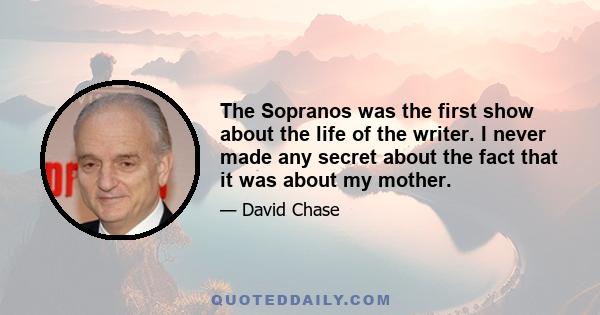 The Sopranos was the first show about the life of the writer. I never made any secret about the fact that it was about my mother.