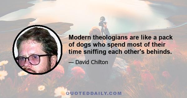 Modern theologians are like a pack of dogs who spend most of their time sniffing each other's behinds.