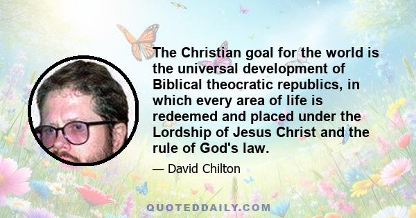 The Christian goal for the world is the universal development of Biblical theocratic republics, in which every area of life is redeemed and placed under the Lordship of Jesus Christ and the rule of God's law.