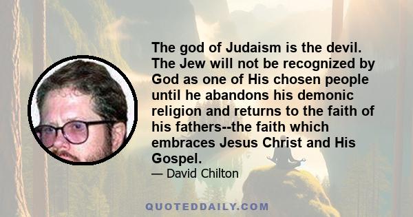 The god of Judaism is the devil. The Jew will not be recognized by God as one of His chosen people until he abandons his demonic religion and returns to the faith of his fathers--the faith which embraces Jesus Christ