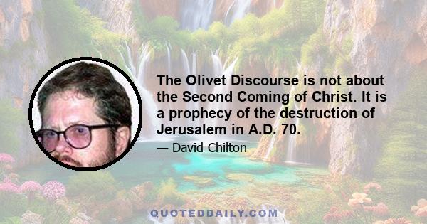 The Olivet Discourse is not about the Second Coming of Christ. It is a prophecy of the destruction of Jerusalem in A.D. 70.