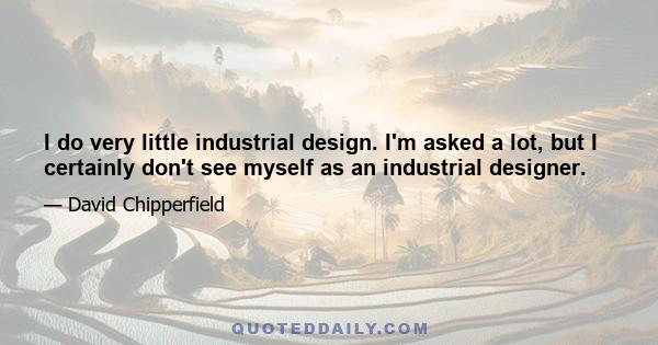 I do very little industrial design. I'm asked a lot, but I certainly don't see myself as an industrial designer.