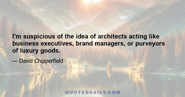 I'm suspicious of the idea of architects acting like business executives, brand managers, or purveyors of luxury goods.