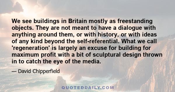 We see buildings in Britain mostly as freestanding objects. They are not meant to have a dialogue with anything around them, or with history, or with ideas of any kind beyond the self-referential. What we call