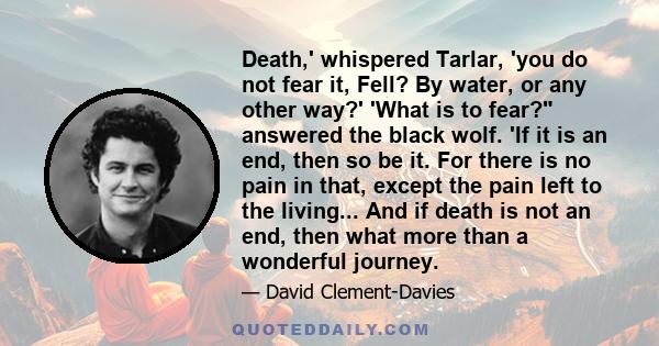 Death,' whispered Tarlar, 'you do not fear it, Fell? By water, or any other way?' 'What is to fear? answered the black wolf. 'If it is an end, then so be it. For there is no pain in that, except the pain left to the