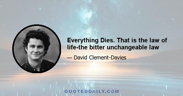 Everything Dies. That is the law of life-the bitter unchangeable law