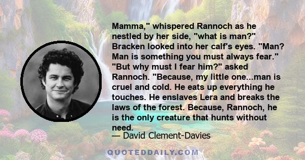 Mamma, whispered Rannoch as he nestled by her side, what is man? Bracken looked into her calf's eyes. Man? Man is something you must always fear. But why must I fear him? asked Rannoch. Because, my little one...man is