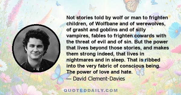 Not stories told by wolf or man to frighten children, of Wolfbane and of werewolves, of grasht and goblins and of silly vampires, fables to frighten cowards with the threat of evil and of sin. But the power that lives