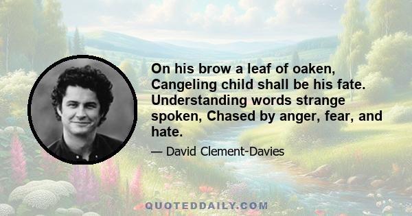 On his brow a leaf of oaken, Cangeling child shall be his fate. Understanding words strange spoken, Chased by anger, fear, and hate.