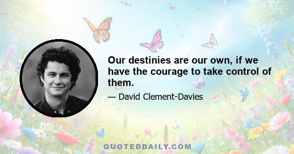 Our destinies are our own, if we have the courage to take control of them.