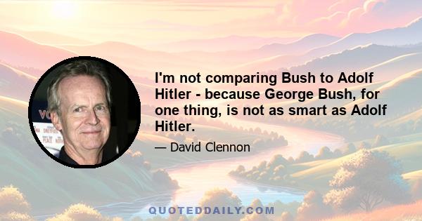 I'm not comparing Bush to Adolf Hitler - because George Bush, for one thing, is not as smart as Adolf Hitler.