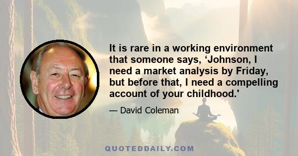 It is rare in a working environment that someone says, ‘Johnson, I need a market analysis by Friday, but before that, I need a compelling account of your childhood.'