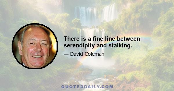 There is a fine line between serendipity and stalking.