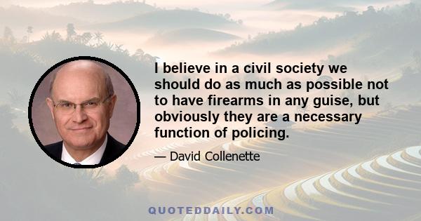 I believe in a civil society we should do as much as possible not to have firearms in any guise, but obviously they are a necessary function of policing.