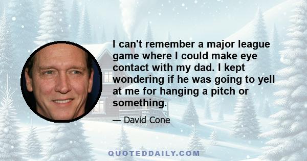 I can't remember a major league game where I could make eye contact with my dad. I kept wondering if he was going to yell at me for hanging a pitch or something.